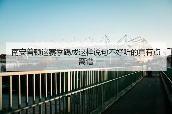 南安普顿这赛季踢成这样说句不好听的真有点离谱