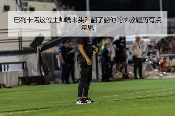 巴列卡诺这位主帅啥来头？翻了翻他的执教履历有点意思