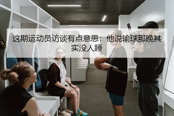 这期运动员访谈有点意思：他说输球那晚其实没人睡