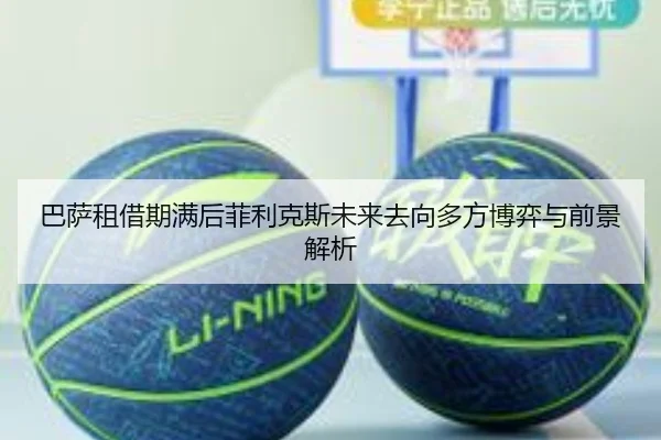 巴萨租借期满后菲利克斯未来去向多方博弈与前景解析