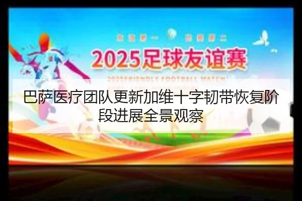 巴萨医疗团队更新加维十字韧带恢复阶段进展全景观察