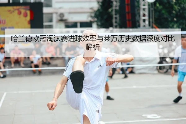 哈兰德欧冠淘汰赛进球效率与莱万历史数据深度对比解析