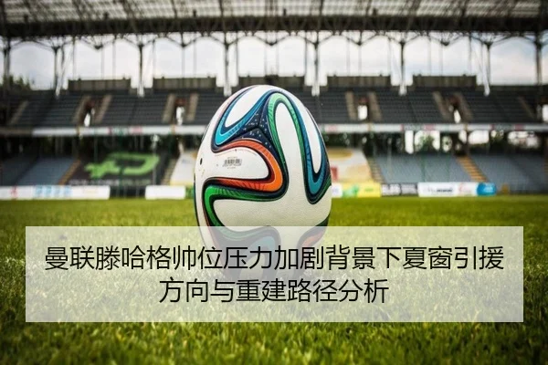 曼联滕哈格帅位压力加剧背景下夏窗引援方向与重建路径分析