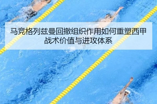 马竞格列兹曼回撤组织作用如何重塑西甲战术价值与进攻体系
