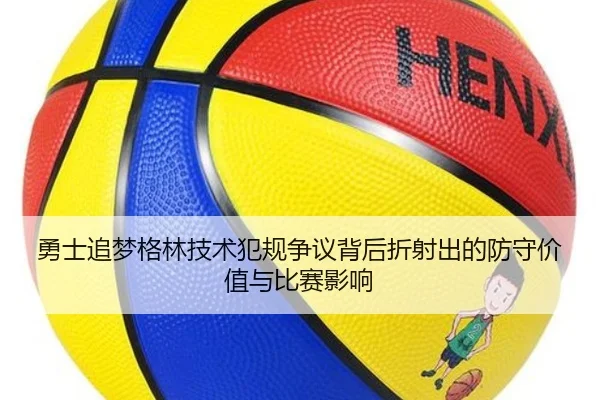 勇士追梦格林技术犯规争议背后折射出的防守价值与比赛影响