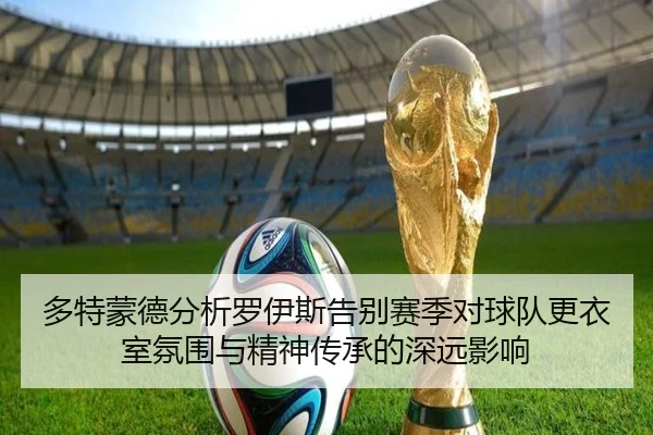 多特蒙德分析罗伊斯告别赛季对球队更衣室氛围与精神传承的深远影响