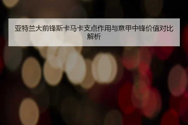 亚特兰大前锋斯卡马卡支点作用与意甲中锋价值对比解析