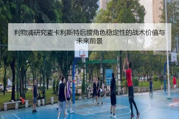 利物浦研究麦卡利斯特后腰角色稳定性的战术价值与未来前景