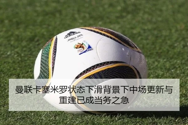 曼联卡塞米罗状态下滑背景下中场更新与重建已成当务之急