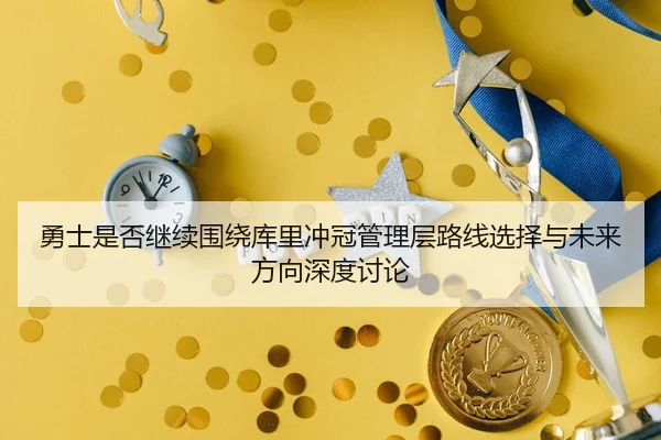 勇士是否继续围绕库里冲冠管理层路线选择与未来方向深度讨论