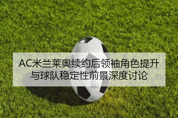 AC米兰莱奥续约后领袖角色提升与球队稳定性前景深度讨论