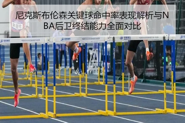 尼克斯布伦森关键球命中率表现解析与NBA后卫终结能力全面对比