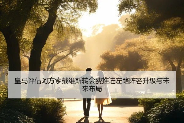 皇马评估阿方索戴维斯转会费推进左路阵容升级与未来布局