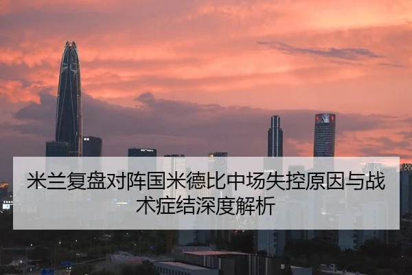 米兰复盘对阵国米德比中场失控原因与战术症结深度解析