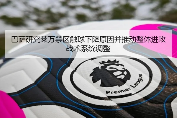 巴萨研究莱万禁区触球下降原因并推动整体进攻战术系统调整
