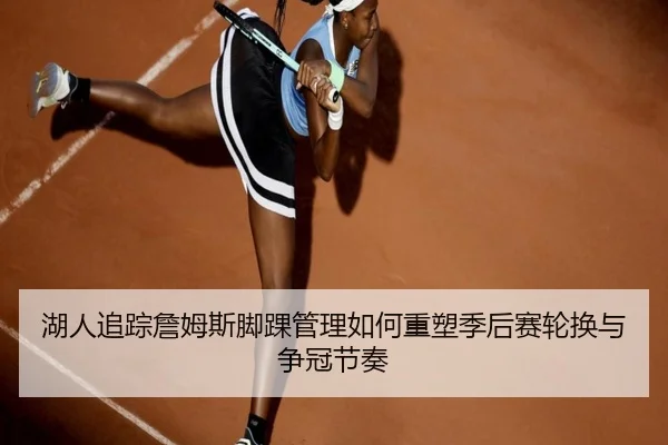 湖人追踪詹姆斯脚踝管理如何重塑季后赛轮换与争冠节奏