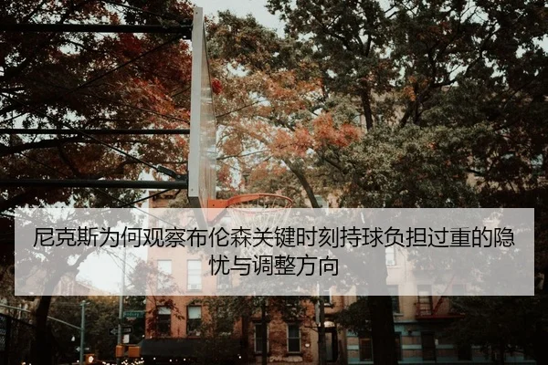 尼克斯为何观察布伦森关键时刻持球负担过重的隐忧与调整方向