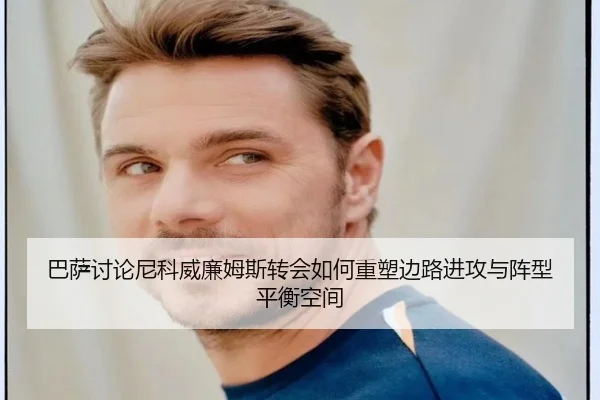 巴萨讨论尼科威廉姆斯转会如何重塑边路进攻与阵型平衡空间