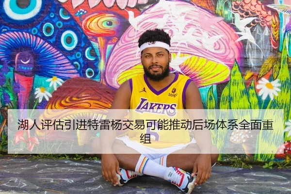 湖人评估引进特雷杨交易可能推动后场体系全面重组
