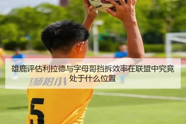 雄鹿评估利拉德与字母哥挡拆效率在联盟中究竟处于什么位置