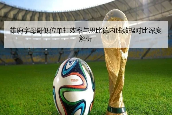 雄鹿字母哥低位单打效率与恩比德内线数据对比深度解析