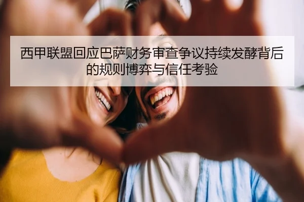 西甲联盟回应巴萨财务审查争议持续发酵背后的规则博弈与信任考验