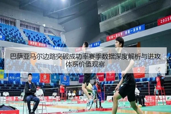 巴萨亚马尔边路突破成功率赛季数据深度解析与进攻体系价值观察