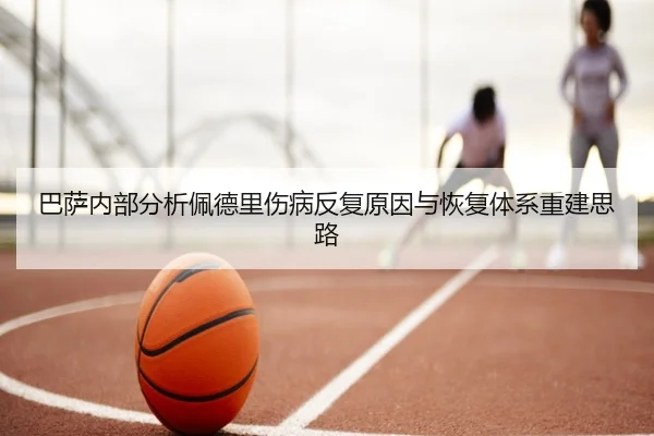 巴萨内部分析佩德里伤病反复原因与恢复体系重建思路