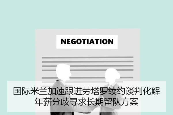 国际米兰加速跟进劳塔罗续约谈判化解年薪分歧寻求长期留队方案