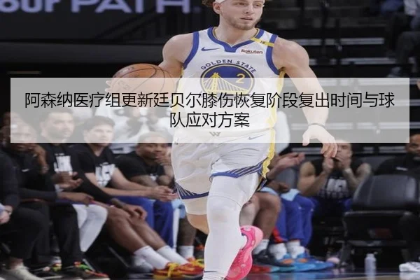 阿森纳医疗组更新廷贝尔膝伤恢复阶段复出时间与球队应对方案