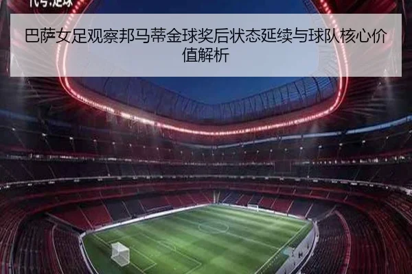 巴萨女足观察邦马蒂金球奖后状态延续与球队核心价值解析