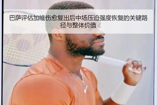 巴萨评估加维伤愈复出后中场压迫强度恢复的关键路径与整体价值
