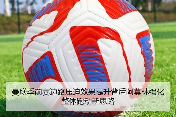 曼联季前赛边路压迫效果提升背后阿莫林强化整体跑动新思路