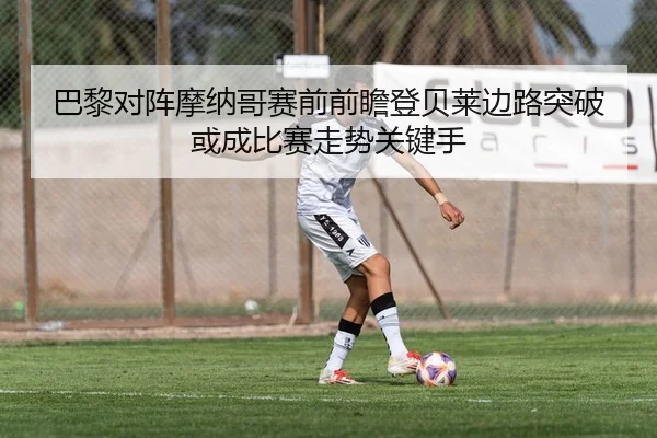 巴黎对阵摩纳哥赛前前瞻登贝莱边路突破或成比赛走势关键手