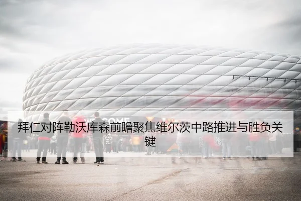 拜仁对阵勒沃库森前瞻聚焦维尔茨中路推进与胜负关键